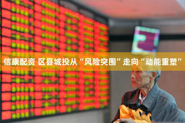 信康配资 区县城投从“风险突围”走向“动能重塑”