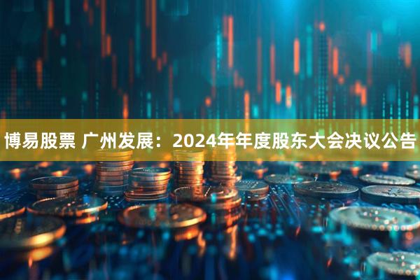 博易股票 广州发展：2024年年度股东大会决议公告