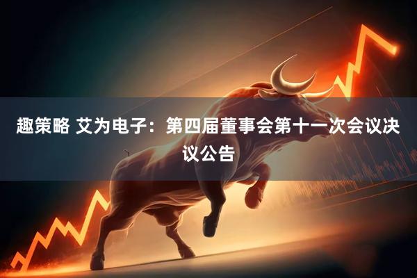 趣策略 艾为电子：第四届董事会第十一次会议决议公告