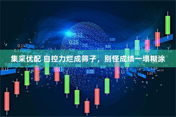 集采优配 自控力烂成筛子，别怪成绩一塌糊涂
