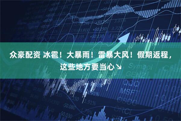 众豪配资 冰雹！大暴雨！雷暴大风！假期返程，这些地方要当心↘