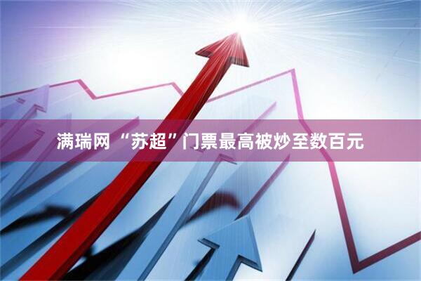 满瑞网 “苏超”门票最高被炒至数百元