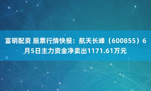 富明配资 股票行情快报：航天长峰（600855）6月5日主力资金净卖出1171.61万元