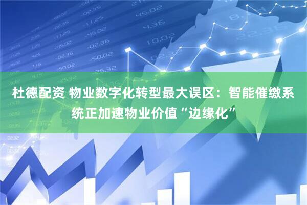 杜德配资 物业数字化转型最大误区：智能催缴系统正加速物业价值“边缘化”