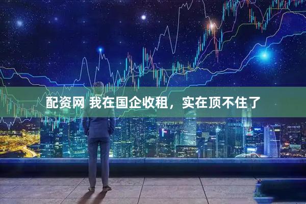 配资网 我在国企收租，实在顶不住了