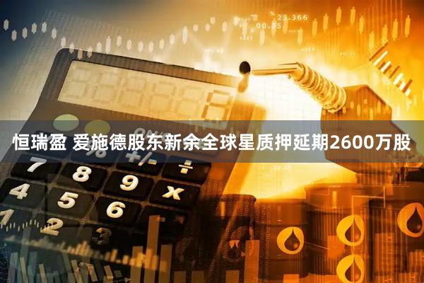 恒瑞盈 爱施德股东新余全球星质押延期2600万股