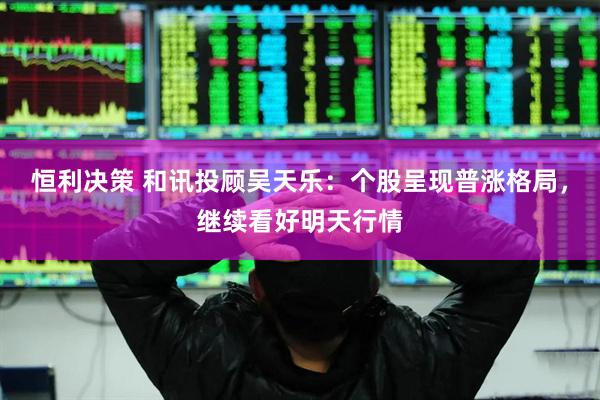 恒利决策 和讯投顾吴天乐：个股呈现普涨格局，继续看好明天行情