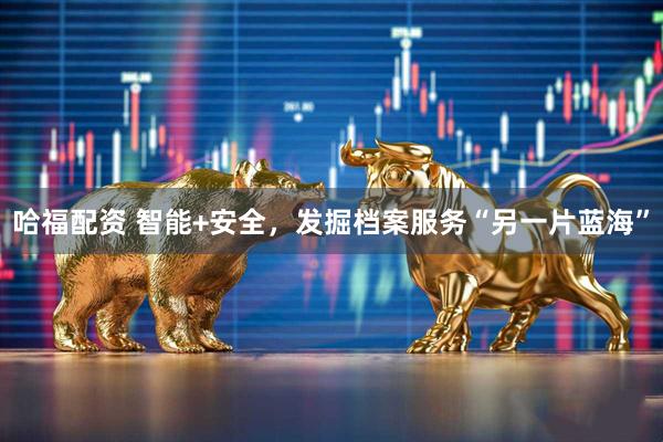 哈福配资 智能+安全，发掘档案服务“另一片蓝海”