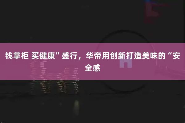 钱掌柜 买健康”盛行，华帝用创新打造美味的“安全感