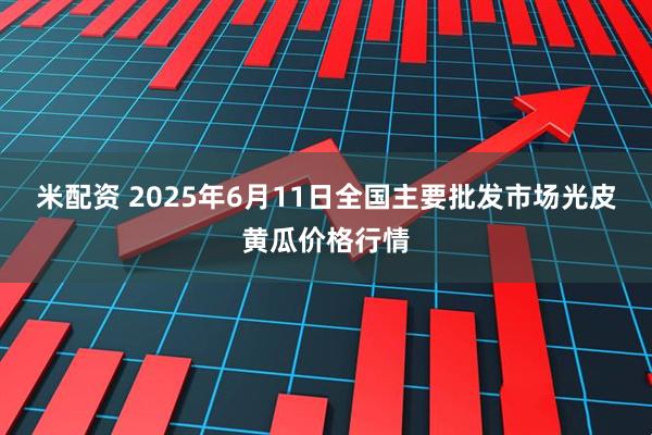 米配资 2025年6月11日全国主要批发市场光皮黄瓜价格行情