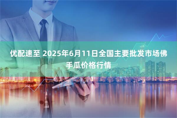 优配速至 2025年6月11日全国主要批发市场佛手瓜价格行情