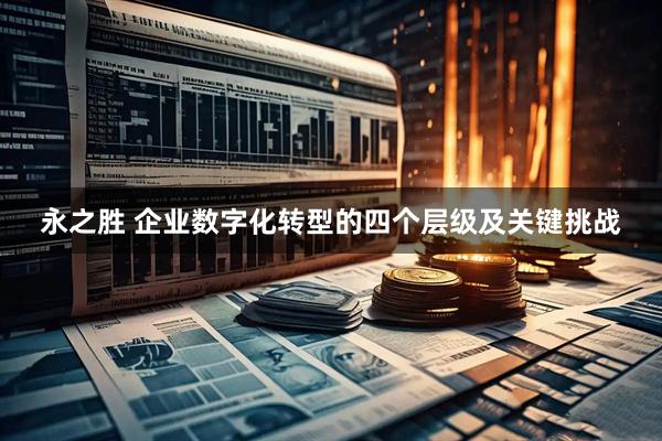 永之胜 企业数字化转型的四个层级及关键挑战