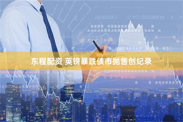 东程配资 英镑暴跌债市抛售创纪录
