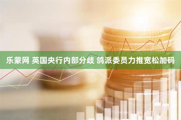 乐蒙网 英国央行内部分歧 鸽派委员力推宽松加码