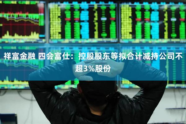 祥富金融 四会富仕：控股股东等拟合计减持公司不超3%股份
