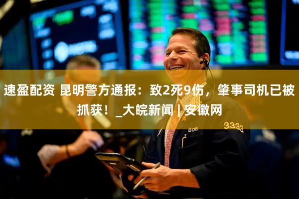 速盈配资 昆明警方通报：致2死9伤，肇事司机已被抓获！_大皖新闻 | 安徽网