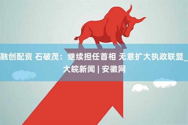 融创配资 石破茂：继续担任首相 无意扩大执政联盟_大皖新闻 | 安徽网