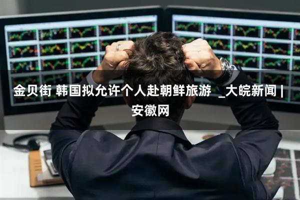 金贝街 韩国拟允许个人赴朝鲜旅游  _大皖新闻 | 安徽网