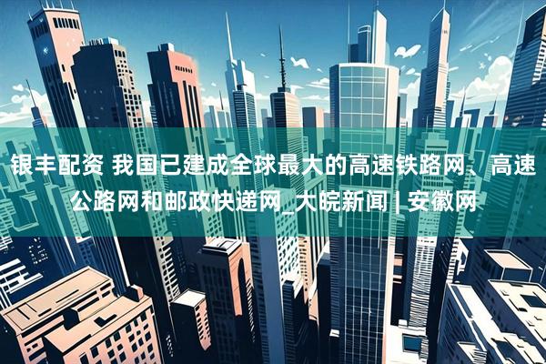 银丰配资 我国已建成全球最大的高速铁路网、高速公路网和邮政快递网_大皖新闻 | 安徽网