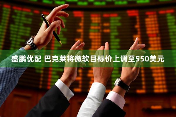 盛鹏优配 巴克莱将微软目标价上调至550美元