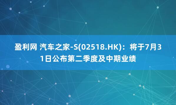 盈利网 汽车之家-S(02518.HK)：将于7月31日公布第二季度及中期业绩