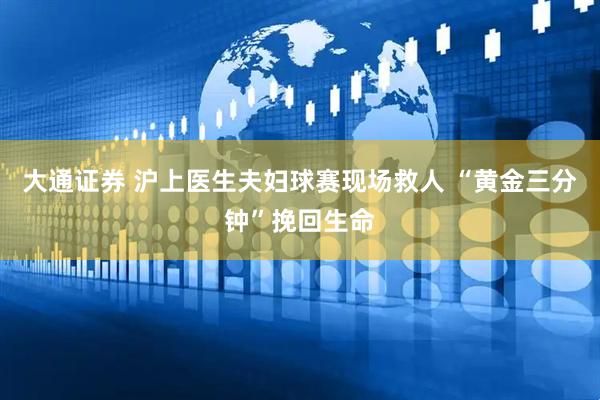 大通证券 沪上医生夫妇球赛现场救人 “黄金三分钟”挽回生命