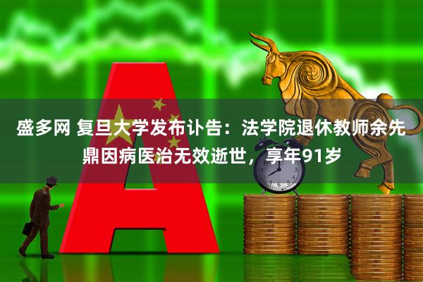 盛多网 复旦大学发布讣告：法学院退休教师余先鼎因病医治无效逝世，享年91岁