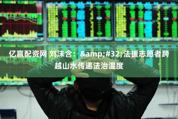 亿赢配资网 刘沫含：&#32;法援志愿者跨越山水传递法治温度