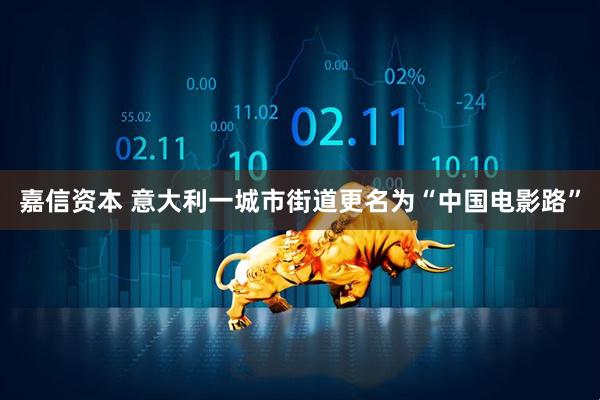 嘉信资本 意大利一城市街道更名为“中国电影路”