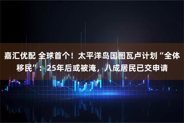 嘉汇优配 全球首个！太平洋岛国图瓦卢计划“全体移民”：25年后或被淹，八成居民已交申请