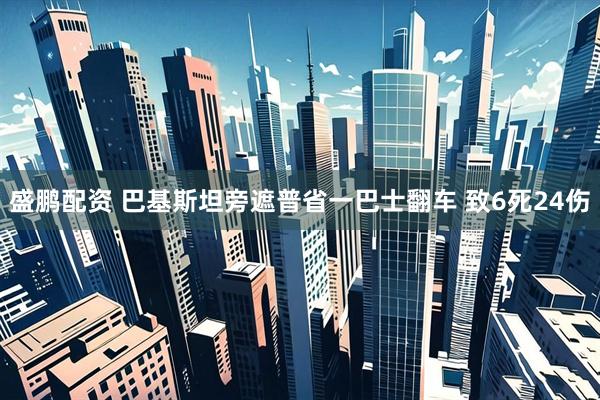 盛鹏配资 巴基斯坦旁遮普省一巴士翻车 致6死24伤