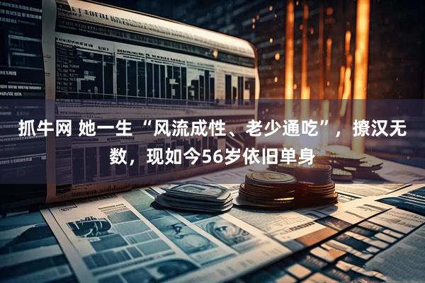 抓牛网 她一生 “风流成性、老少通吃”，撩汉无数，现如今56岁依旧单身