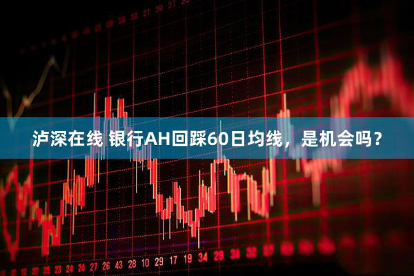 泸深在线 银行AH回踩60日均线，是机会吗？