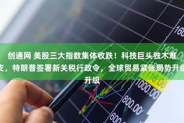 创通网 美股三大指数集体收跌！科技巨头独木难支，特朗普签署新关税行政令，全球贸易紧张局势升级