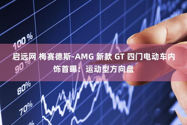 启远网 梅赛德斯-AMG 新款 GT 四门电动车内饰首曝：运动型方向盘