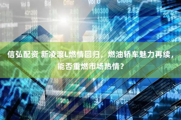 信弘配资 新凌渡L燃情回归，燃油轿车魅力再续，能否重燃市场热情？
