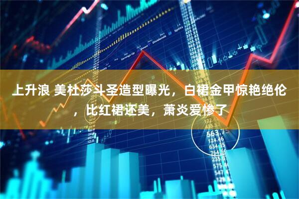 上升浪 美杜莎斗圣造型曝光，白裙金甲惊艳绝伦，比红裙还美，萧炎爱惨了