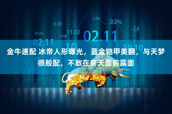 金牛速配 冰帝人形曝光，蓝金铠甲美翻，与天梦很般配，不敢在帝天面前露面