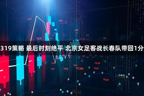 319策略 最后时刻绝平 北京女足客战长春队带回1分