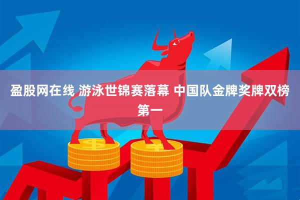 盈股网在线 游泳世锦赛落幕 中国队金牌奖牌双榜第一