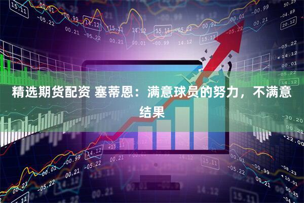 精选期货配资 塞蒂恩：满意球员的努力，不满意结果
