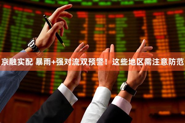 京融实配 暴雨+强对流双预警！这些地区需注意防范