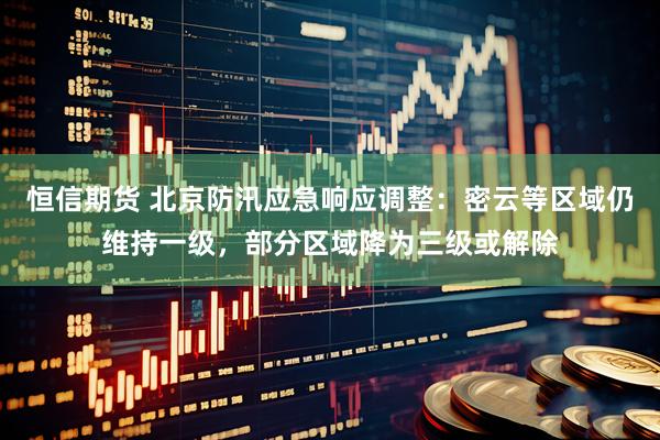 恒信期货 北京防汛应急响应调整：密云等区域仍维持一级，部分区域降为三级或解除