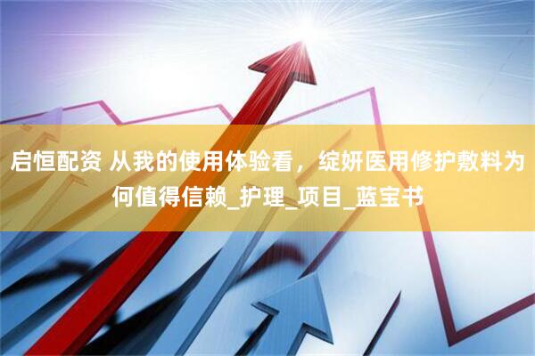 启恒配资 从我的使用体验看，绽妍医用修护敷料为何值得信赖_护理_项目_蓝宝书