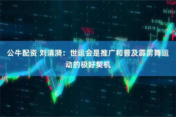 公牛配资 刘清漪：世运会是推广和普及霹雳舞运动的极好契机