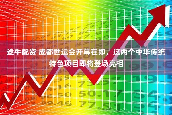途牛配资 成都世运会开幕在即，这两个中华传统特色项目即将登场亮相