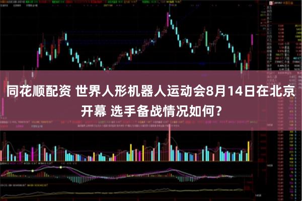 同花顺配资 世界人形机器人运动会8月14日在北京开幕 选手备战情况如何？