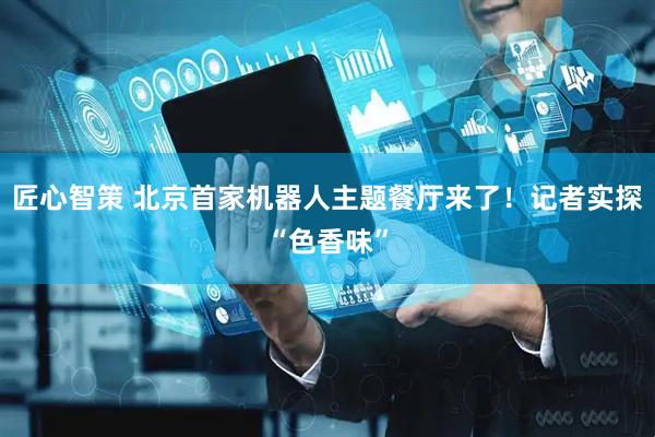 匠心智策 北京首家机器人主题餐厅来了！记者实探“色香味”