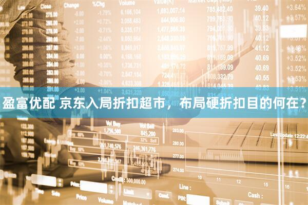 盈富优配 京东入局折扣超市，布局硬折扣目的何在？