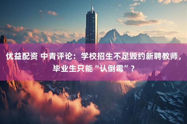 优益配资 中青评论：学校招生不足毁约新聘教师，毕业生只能“认倒霉”？